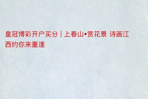 皇冠博彩开户买分 | 上春山•赏花景 诗画江西约你来重逢