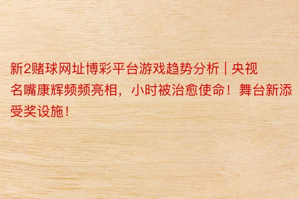 新2赌球网址博彩平台游戏趋势分析 | 央视名嘴康辉频频亮相，小时被治愈使命！舞台新添受奖设施！
