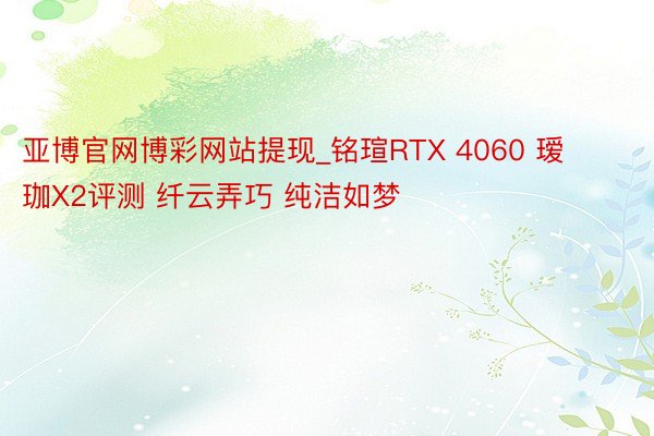 亚博官网博彩网站提现_铭瑄RTX 4060 瑷珈X2评测 纤云弄巧 纯洁如梦