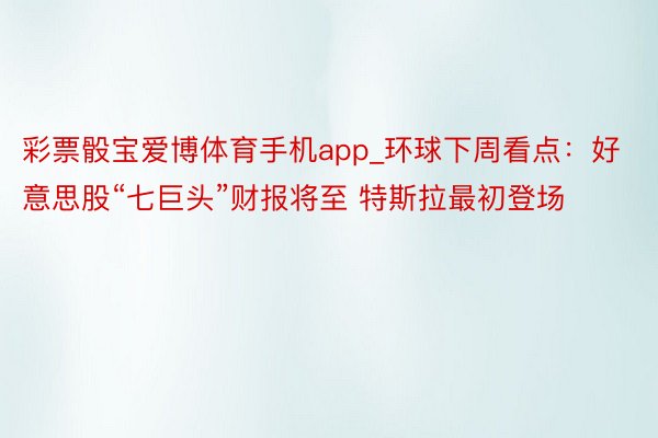 彩票骰宝爱博体育手机app_环球下周看点：好意思股“七巨头”财报将至 特斯拉最初登场