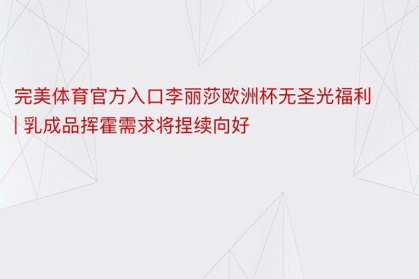 完美体育官方入口李丽莎欧洲杯无圣光福利 | 乳成品挥霍需求将捏续向好