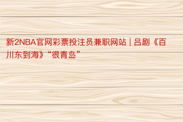 新2NBA官网彩票投注员兼职网站 | 吕剧《百川东到海》“很青岛”