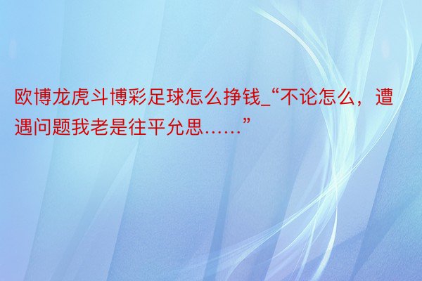 欧博龙虎斗博彩足球怎么挣钱_“不论怎么，遭遇问题我老是往平允思……”