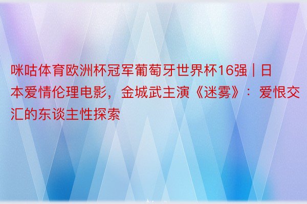 咪咕体育欧洲杯冠军葡萄牙世界杯16强 | 日本爱情伦理电影，金城武主演《迷雾》：爱恨交汇的东谈主性探索