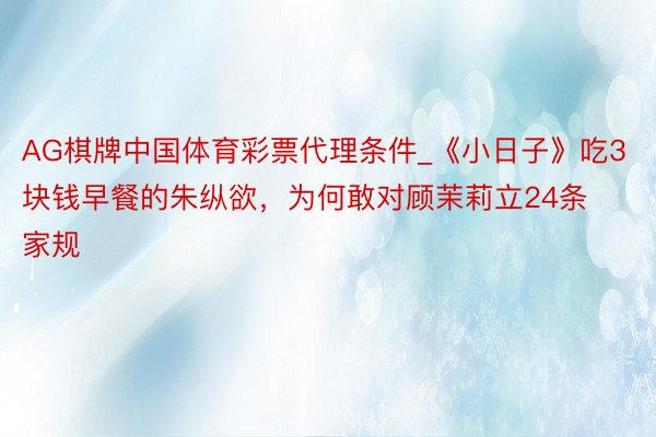 AG棋牌中国体育彩票代理条件_《小日子》吃3块钱早餐的朱纵欲，为何敢对顾茉莉立24条家规