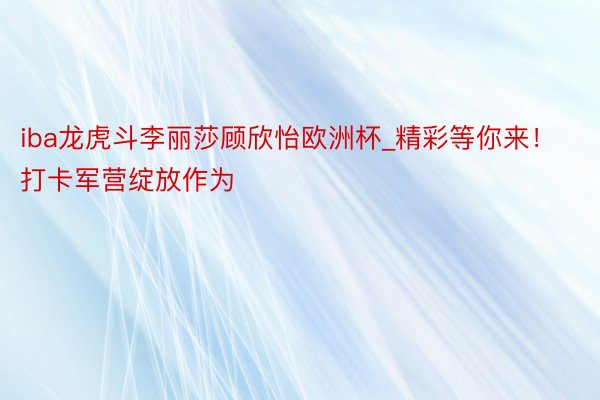 iba龙虎斗李丽莎顾欣怡欧洲杯_精彩等你来!打卡军营绽放作为