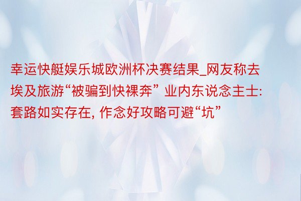 幸运快艇娱乐城欧洲杯决赛结果_网友称去埃及旅游“被骗到快裸奔” 业内东说念主士: 套路如实存在, 作念好攻略可避“坑”