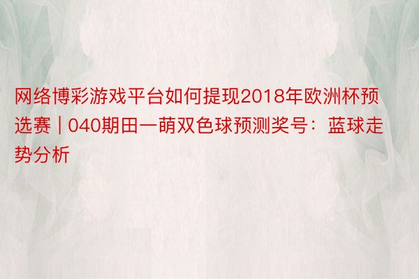 网络博彩游戏平台如何提现2018年欧洲杯预选赛 | 040期田一萌双色球预测奖号：蓝球走势分析