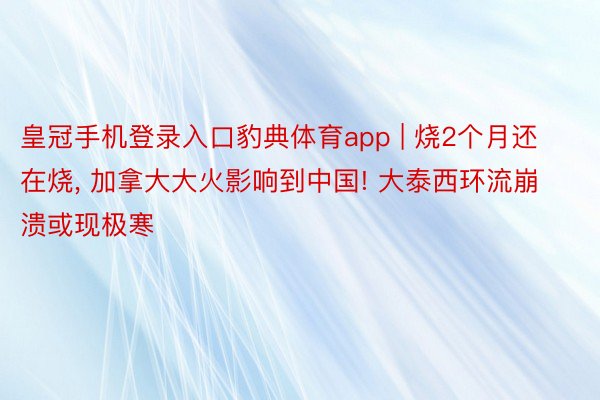 皇冠手机登录入口豹典体育app | 烧2个月还在烧, 加拿大大火影响到中国! 大泰西环流崩溃或现极寒