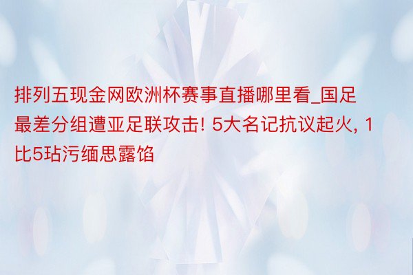 排列五现金网欧洲杯赛事直播哪里看_国足最差分组遭亚足联攻击! 5大名记抗议起火, 1比5玷污缅思露馅