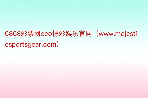 6868彩票网ceo博彩娱乐官网（www.majesticsportsgear.com）