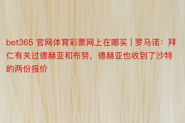 bet365 官网体育彩票网上在哪买 | 罗马诺：拜仁有关过德赫亚和布努，德赫亚也收到了沙特的两份报价