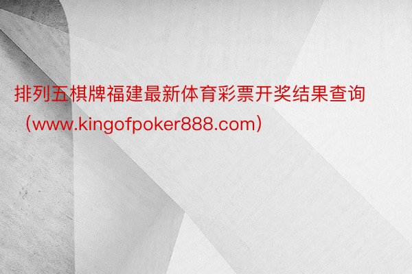排列五棋牌福建最新体育彩票开奖结果查询(www.kingofpoker888.com)