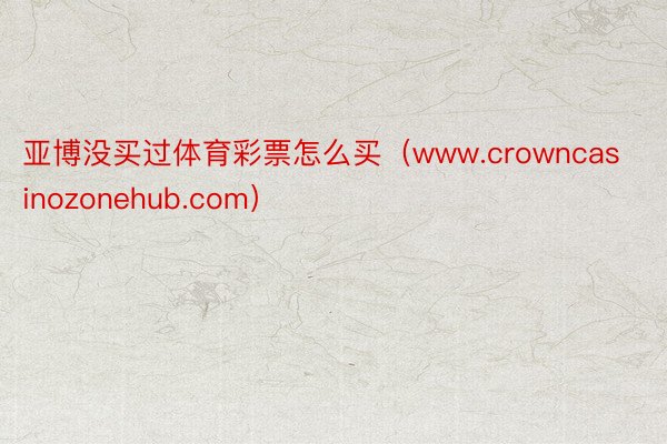 亚博没买过体育彩票怎么买（www.crowncasinozonehub.com）