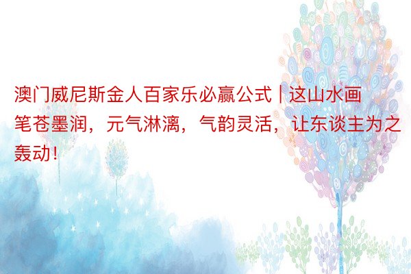 澳门威尼斯金人百家乐必赢公式 | 这山水画笔苍墨润,元气淋漓,气韵灵活,让东谈主为之轰动!