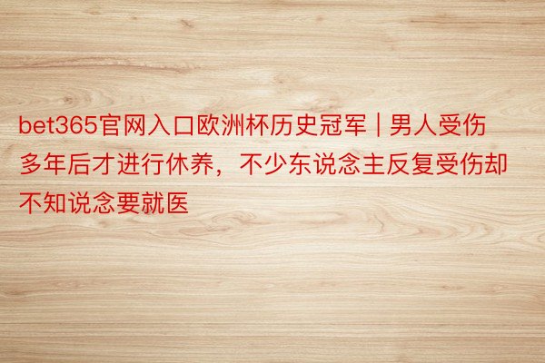bet365官网入口欧洲杯历史冠军 | 男人受伤多年后才进行休养，不少东说念主反复受伤却不知说念要就医