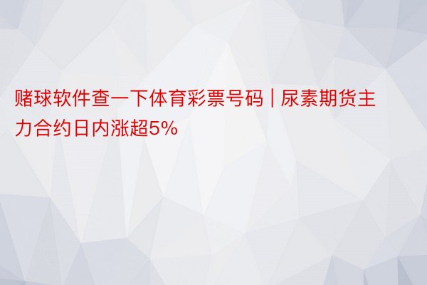 赌球软件查一下体育彩票号码 | 尿素期货主力合约日内涨超5%