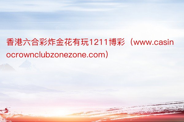 香港六合彩炸金花有玩1211博彩（www.casinocrownclubzonezone.com）