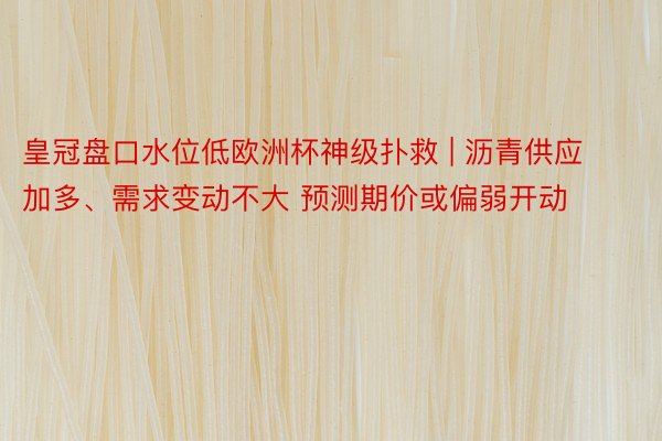 皇冠盘口水位低欧洲杯神级扑救 | 沥青供应加多、需求变动不大 预测期价或偏弱开动