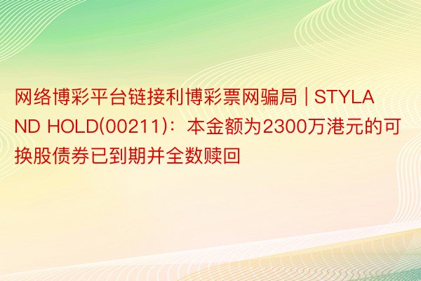 网络博彩平台链接利博彩票网骗局 | STYLAND HOLD(00211)：本金额为2300万港元的可换股债券已到期并全数赎回