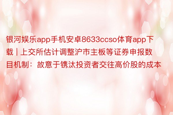 银河娱乐app手机安卓8633ccso体育app下载 | 上交所估计调整沪市主板等证券申报数目机制：故意于镌汰投资者交往高价股的成本