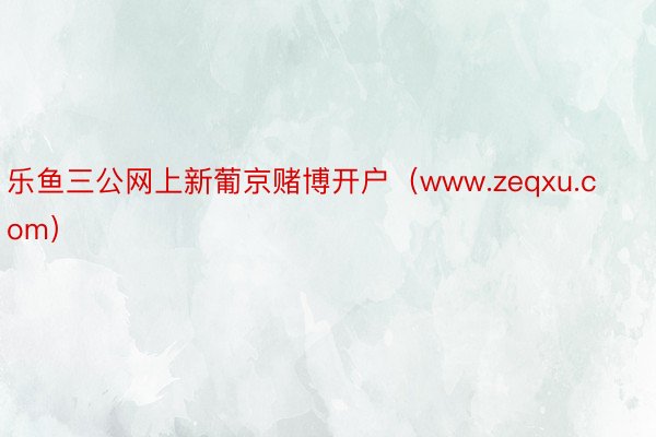 乐鱼三公网上新葡京赌博开户（www.zeqxu.com）