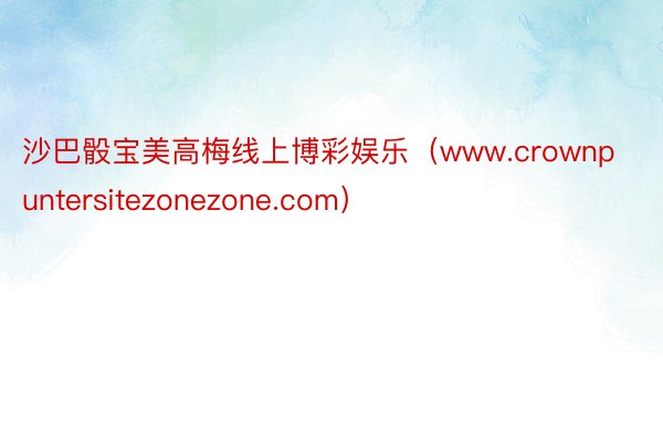 沙巴骰宝美高梅线上博彩娱乐（www.crownpuntersitezonezone.com）