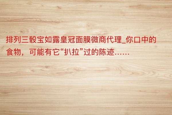 排列三骰宝如露皇冠面膜微商代理_你口中的食物，可能有它“扒拉”过的陈迹……