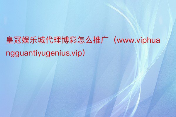 皇冠娱乐城代理博彩怎么推广（www.viphuangguantiyugenius.vip）