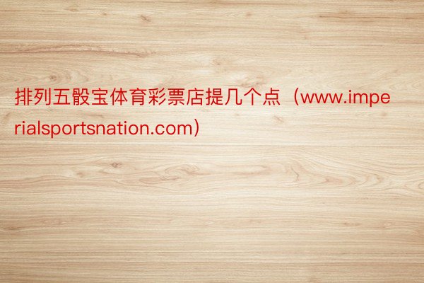 排列五骰宝体育彩票店提几个点（www.imperialsportsnation.com）