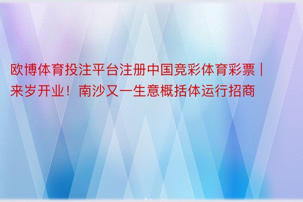 欧博体育投注平台注册中国竞彩体育彩票 | 来岁开业！南沙又一生意概括体运行招商