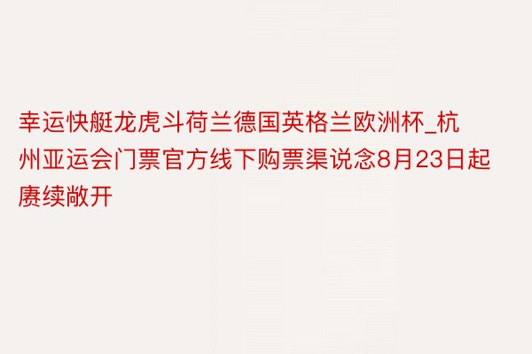 幸运快艇龙虎斗荷兰德国英格兰欧洲杯_杭州亚运会门票官方线下购票渠说念8月23日起赓续敞开