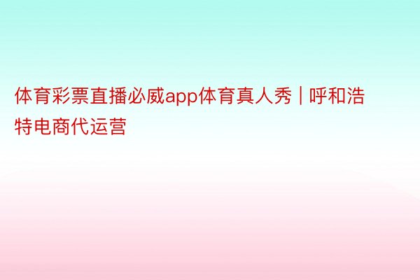 体育彩票直播必威app体育真人秀 | 呼和浩特电商代运营