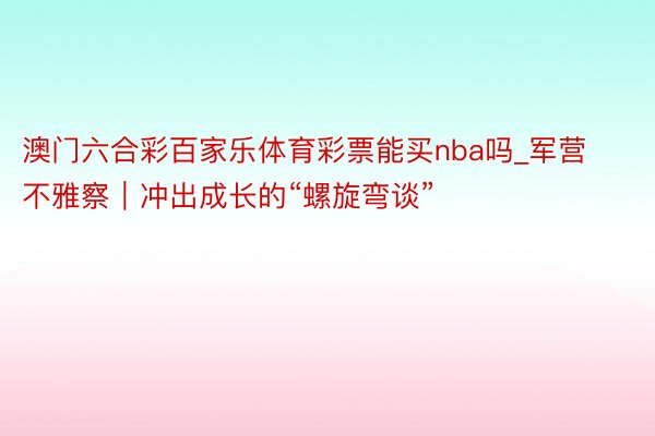 澳门六合彩百家乐体育彩票能买nba吗_军营不雅察｜冲出成长的“螺旋弯谈”