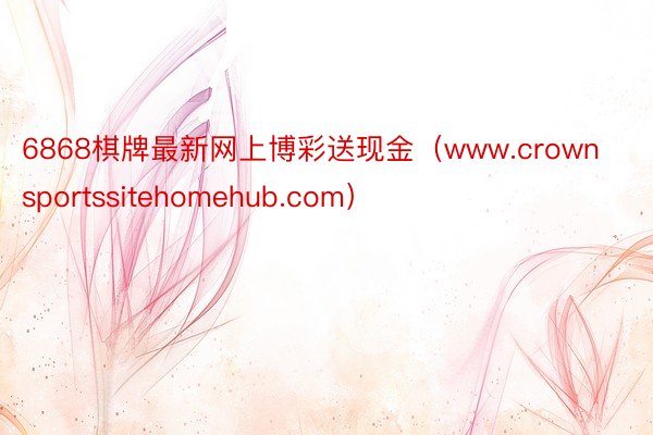 6868棋牌最新网上博彩送现金（www.crownsportssitehomehub.com）