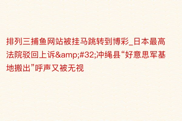 排列三捕鱼网站被挂马跳转到博彩_日本最高法院驳回上诉&#32;冲绳县“好意思军基地搬出”呼声又被无视