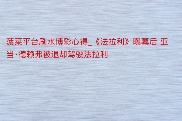 菠菜平台刷水博彩心得_《法拉利》曝幕后 亚当·德赖弗被退却驾驶法拉利