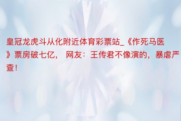皇冠龙虎斗从化附近体育彩票站_《作死马医》票房破七亿， 网友：王传君不像演的，暴虐严查！
