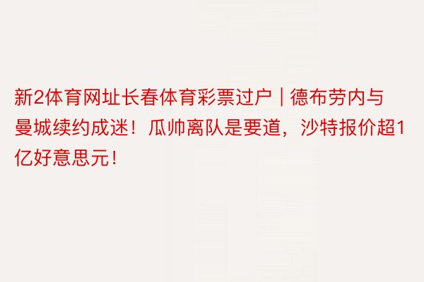 新2体育网址长春体育彩票过户 | 德布劳内与曼城续约成迷！瓜帅离队是要道，沙特报价超1亿好意思元！