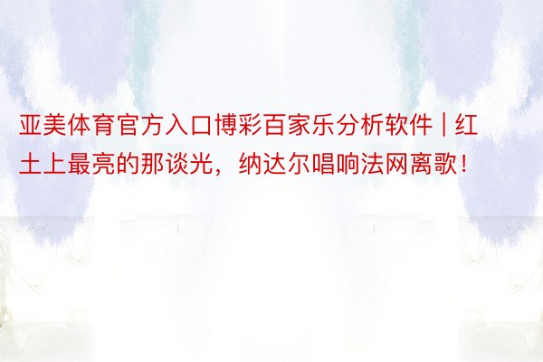 亚美体育官方入口博彩百家乐分析软件 | 红土上最亮的那谈光，纳达尔唱响法网离歌！