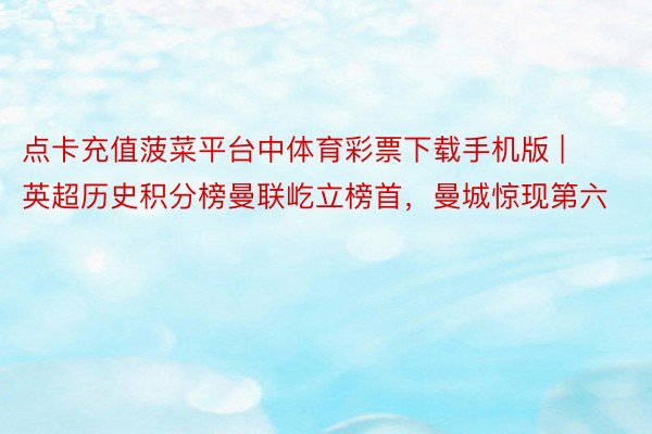 点卡充值菠菜平台中体育彩票下载手机版 | 英超历史积分榜曼联屹立榜首，曼城惊现第六