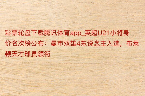 彩票轮盘下载腾讯体育app_英超U21小将身价名次榜公布：曼市双雄4东说念主入选，布莱顿天才球员领衔