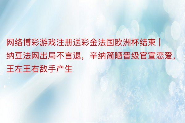 网络博彩游戏注册送彩金法国欧洲杯结束 | 纳豆法网出局不言退，辛纳简陋晋级官宣恋爱，王左王右敌手产生