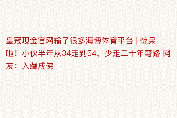 皇冠现金官网输了很多海博体育平台 | 惊呆啦！小伙半年从34走到54，少走二十年弯路 网友：入藏成佛