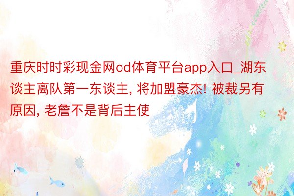重庆时时彩现金网od体育平台app入口_湖东谈主离队第一东谈主, 将加盟豪杰! 被裁另有原因, 老詹不是背后主使