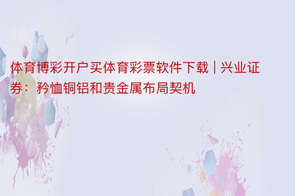 体育博彩开户买体育彩票软件下载 | 兴业证券：矜恤铜铝和贵金属布局契机