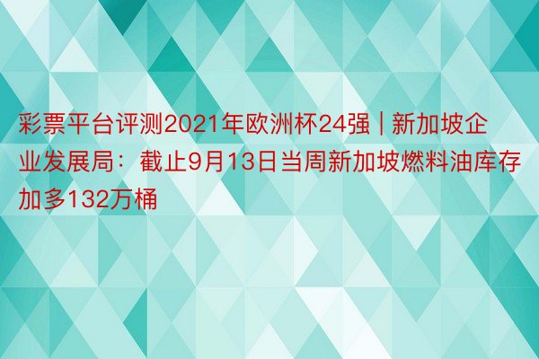 彩票平台评测2021年欧洲杯24强 | 新加坡企业发展局：截止9月13日当周新加坡燃料油库存加多132万桶