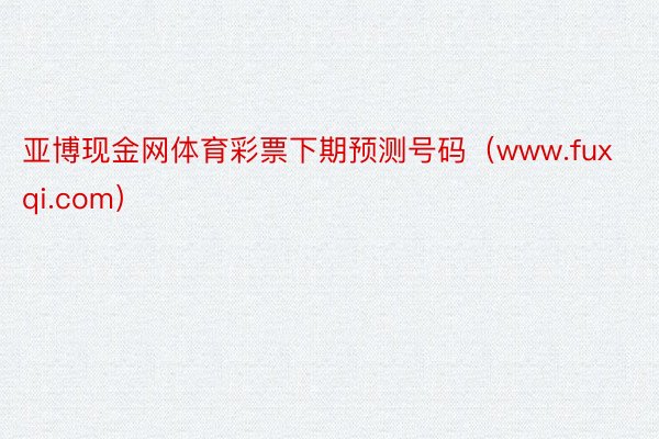 亚博现金网体育彩票下期预测号码（www.fuxqi.com）