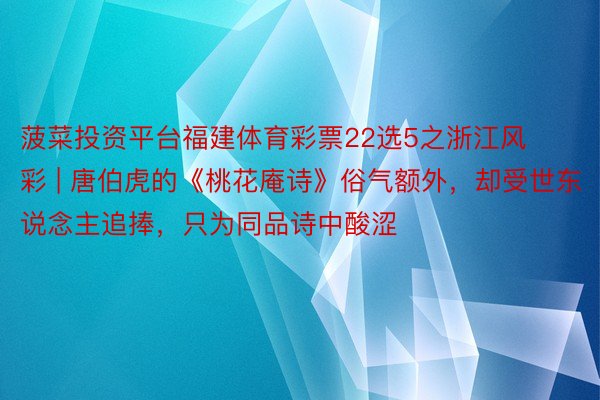 菠菜投资平台福建体育彩票22选5之浙江风彩 | 唐伯虎的《桃花庵诗》俗气额外，却受世东说念主追捧，只为同品诗中酸涩