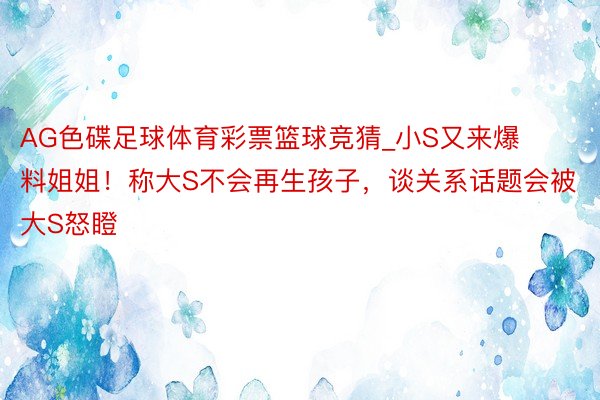 AG色碟足球体育彩票篮球竞猜_小S又来爆料姐姐！称大S不会再生孩子，谈关系话题会被大S怒瞪